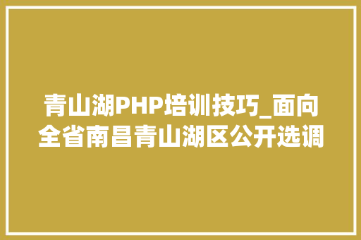 青山湖PHP培训技巧_面向全省南昌青山湖区公开选调37人