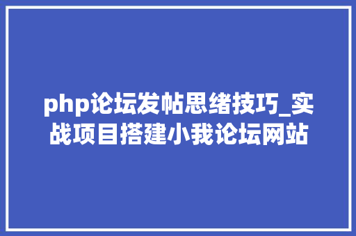 php论坛发帖思绪技巧_实战项目搭建小我论坛网站