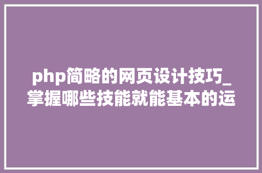 php简略的网页设计技巧_掌握哪些技能就能基本的运用php来制作网页小编纯手打哦