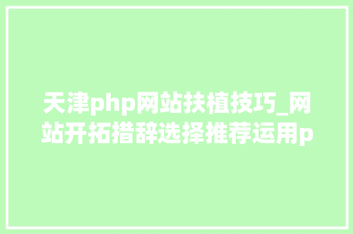 天津php网站扶植技巧_网站开拓措辞选择推荐运用php