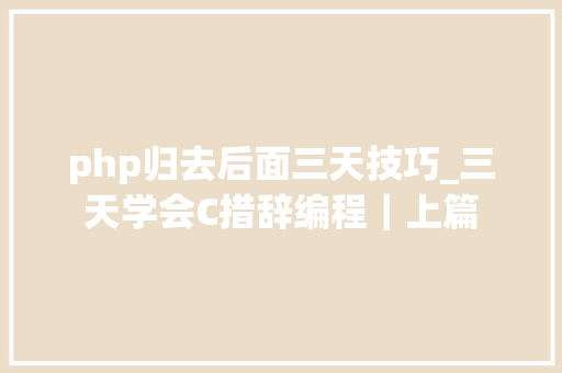 php归去后面三天技巧_三天学会C措辞编程｜上篇