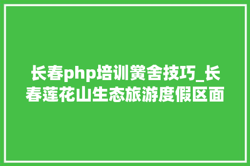 长春php培训黉舍技巧_长春莲花山生态旅游度假区面向社会公开招聘警务赞助人员通知书记2023年1号