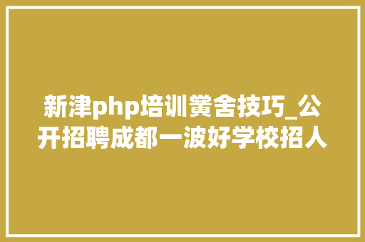 新津php培训黉舍技巧_公开招聘成都一波好学校招人了