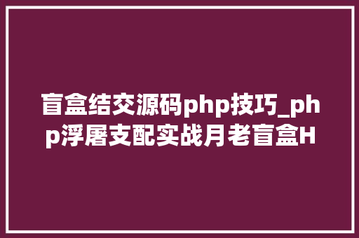 盲盒结交源码php技巧_php浮屠支配实战月老盲盒H5交友盲盒网站源码