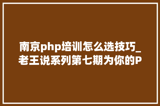 南京php培训怎么选技巧_老王说系列第七期为你的PHP生涯找点麻烦