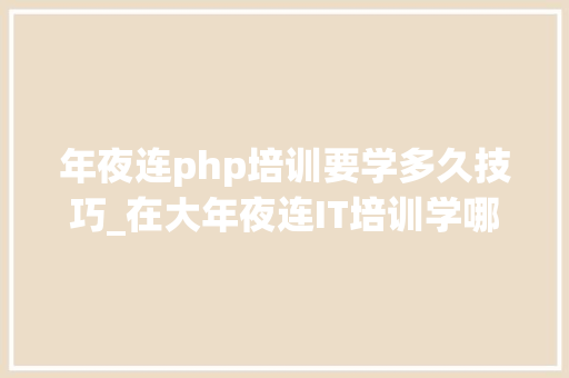 年夜连php培训要学多久技巧_在大年夜连IT培训学哪个编程措辞最有前途