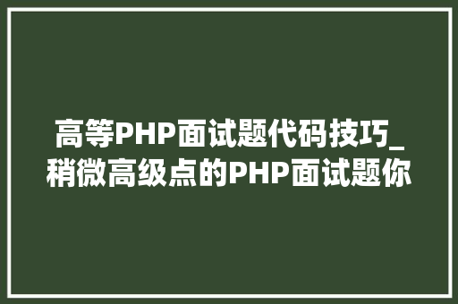 高等PHP面试题代码技巧_稍微高级点的PHP面试题你敢试吗