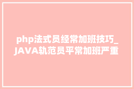 php法式员经常加班技巧_JAVA轨范员平常加班严重若何有效率的提升自己