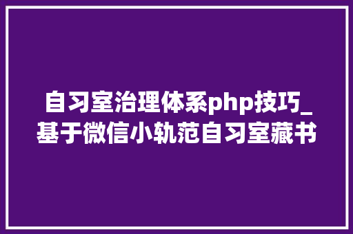 自习室治理体系php技巧_基于微信小轨范自习室藏书楼座位预约系统开题申报