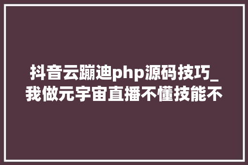 抖音云蹦迪php源码技巧_我做元宇宙直播不懂技能不露脸月赚2万
