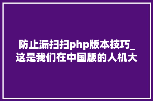 防止漏扫扫php版本技巧_这是我们在中国版的人机大年夜战上的收成太多硬科技值得关注