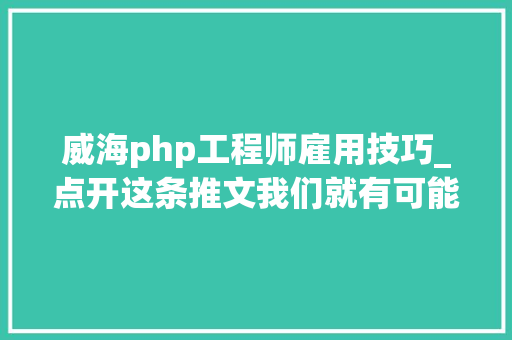 威海php工程师雇用技巧_点开这条推文我们就有可能在一路