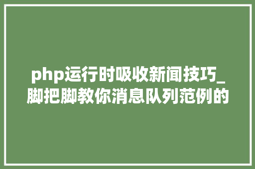 php运行时吸收新闻技巧_脚把脚教你消息队列范例的应用场景到底有哪些