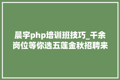晨宇php培训班技巧_千余岗位等你选五莲金秋招聘来啦速转