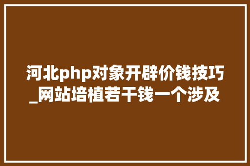 河北php对象开辟价钱技巧_网站培植若干钱一个涉及哪些费用