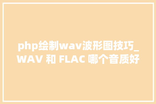 php绘制wav波形图技巧_WAV 和 FLAC 哪个音质好常见音频格式又若何转换