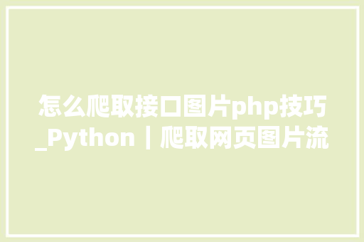怎么爬取接口图片php技巧_Python｜爬取网页图片流程及语法解释附代码
