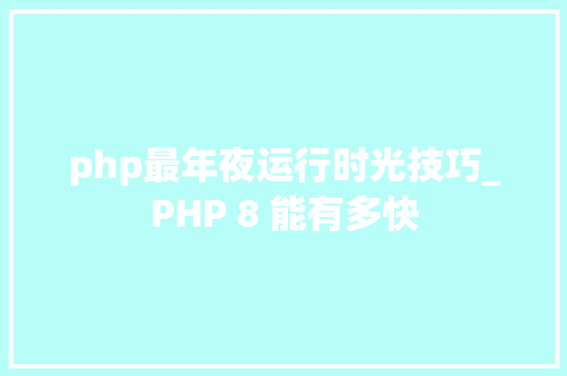 php最年夜运行时光技巧_PHP 8 能有多快