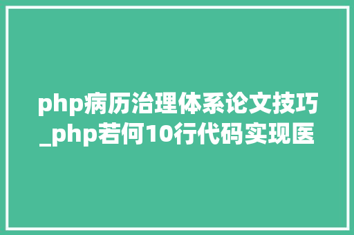 php病历治理体系论文技巧_php若何10行代码实现医保上传病案首页