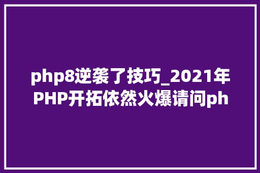 php8逆袭了技巧_2021年PHP开拓依然火爆请问php编程的优势在哪里