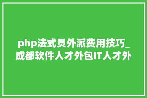 php法式员外派费用技巧_成都软件人才外包IT人才外派类型及外派流程