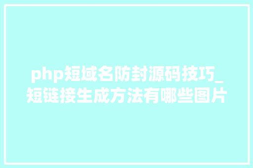 php短域名防封源码技巧_短链接生成方法有哪些图片外链生成器有哪些