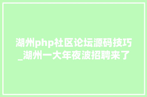 湖州php社区论坛源码技巧_湖州一大年夜波招聘来了要找工作的别错过