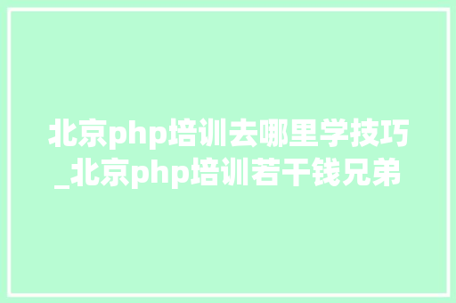 北京php培训去哪里学技巧_北京php培训若干钱兄弟连PHP培训
