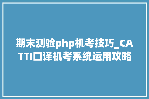 期末测验php机考技巧_CATTI口译机考系统运用攻略解析请收好