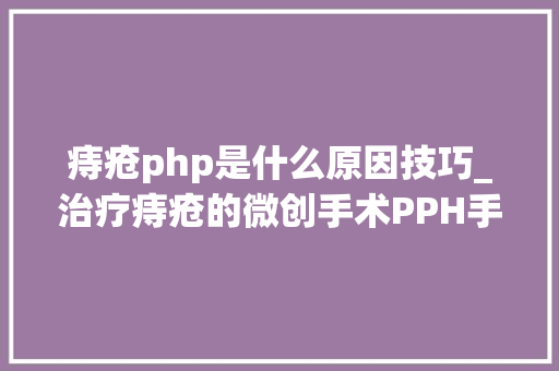 痔疮php是什么原因技巧_治疗痔疮的微创手术PPH手术