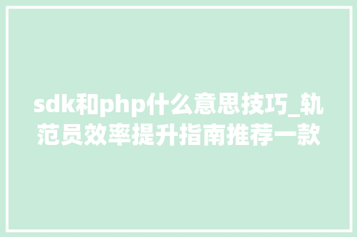 sdk和php什么意思技巧_轨范员效率提升指南推荐一款超好用的SDK版本治理对象
