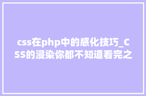 css在php中的感化技巧_CSS的浸染你都不知道看完之后让你瞬间理解
