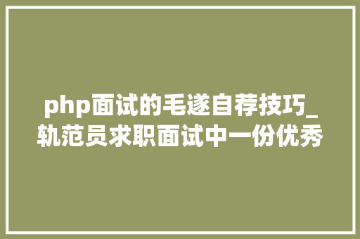 php面试的毛遂自荐技巧_轨范员求职面试中一份优秀的毛遂自荐是若何的