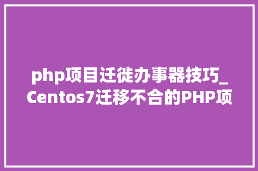 php项目迁徙办事器技巧_Centos7迁移不合的PHP项目工作笔记