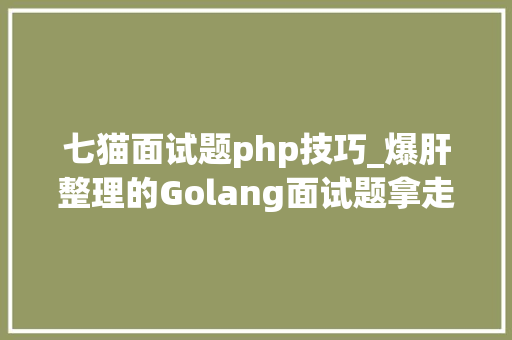 七猫面试题php技巧_爆肝整理的Golang面试题拿走不谢
