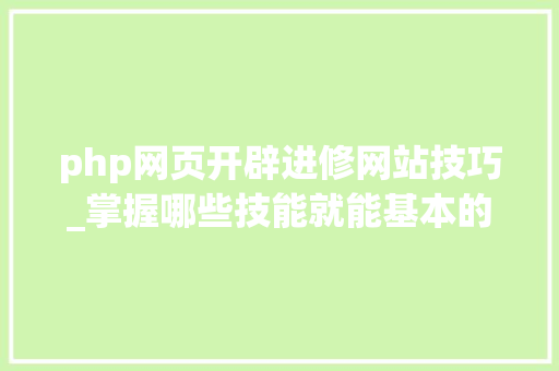 php网页开辟进修网站技巧_掌握哪些技能就能基本的运用php来制作网页小编纯手打哦