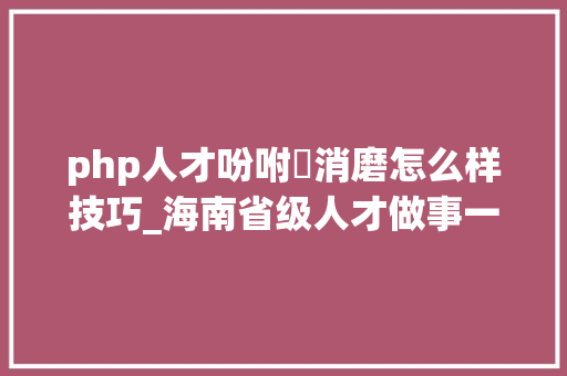 php人才吩咐消磨怎么样技巧_海南省级人才做事一站式平台招募10名劳务嘱咐消磨工作人员
