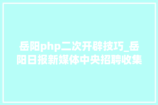 岳阳php二次开辟技巧_岳阳日报新媒体中央招聘收集编辑技能人员若干名
