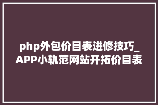 php外包价目表进修技巧_APP小轨范网站开拓价目表小轨范开拓价目表