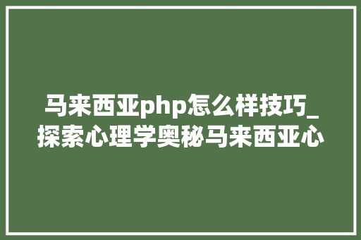 马来西亚php怎么样技巧_探索心理学奥秘马来西亚心理学专业本硕博手册