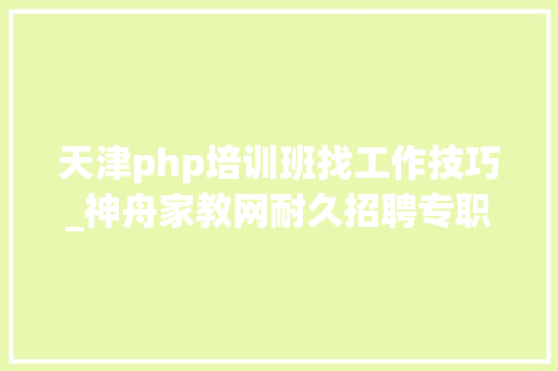 天津php培训班找工作技巧_神舟家教网耐久招聘专职教师家教兼职