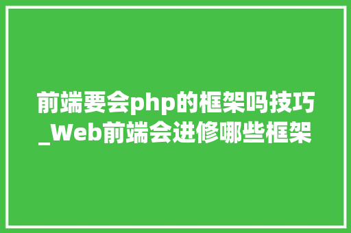 前端要会php的框架吗技巧_Web前端会进修哪些框架