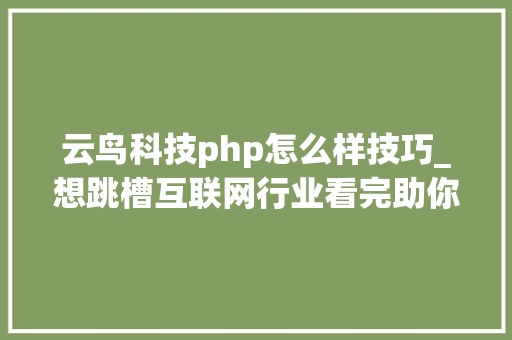 云鸟科技php怎么样技巧_想跳槽互联网行业看完助你具体理解互联网行业信息