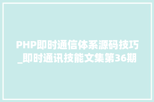 PHP即时通信体系源码技巧_即时通讯技能文集第36期跟着源码学IM系列专题 共12篇