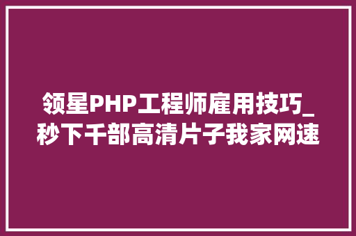 领星PHP工程师雇用技巧_秒下千部高清片子我家网速啥时刻也能这么快丨一周科技