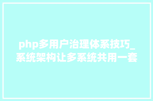 php多用户治理体系技巧_系统架构让多系统共用一套权限治理拜别重复劳动