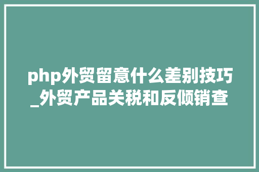 php外贸留意什么差别技巧_外贸产品关税和反倾销查询最全合集建议收藏