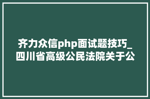齐力众信php面试题技巧_四川省高级公民法院关于公布四川省企业破产案件社会中介机构治理人名册的通知书记
