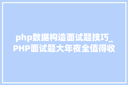 php数据构造面试题技巧_PHP面试题大年夜全值得收藏