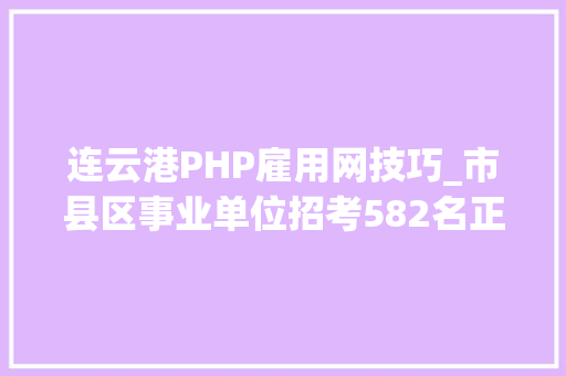 连云港PHP雇用网技巧_市县区事业单位招考582名正式编制经济开拓区招聘专职招商人员